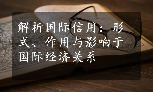 解析国际信用：形式、作用与影响于国际经济关系