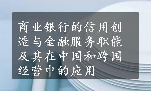 商业银行的信用创造与金融服务职能及其在中国和跨国经营中的应用