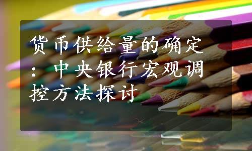 货币供给量的确定：中央银行宏观调控方法探讨