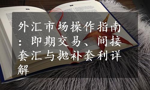 外汇市场操作指南：即期交易、间接套汇与抛补套利详解