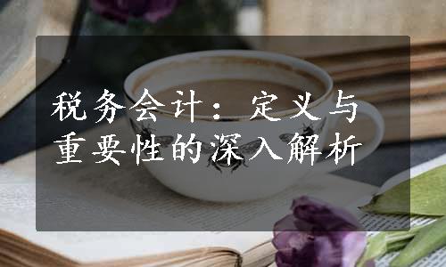 税务会计：定义与重要性的深入解析