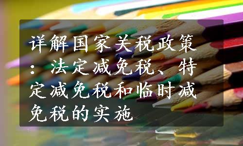 详解国家关税政策：法定减免税、特定减免税和临时减免税的实施