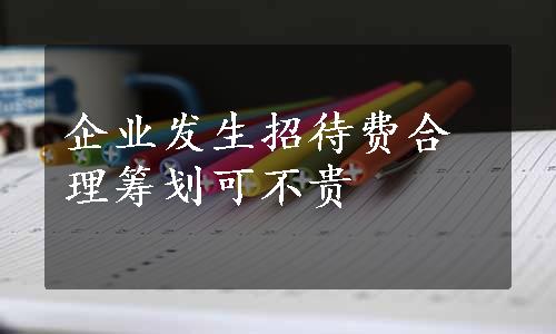 企业发生招待费合理筹划可不贵