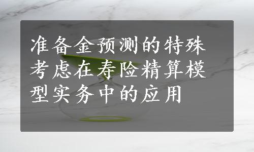 准备金预测的特殊考虑在寿险精算模型实务中的应用