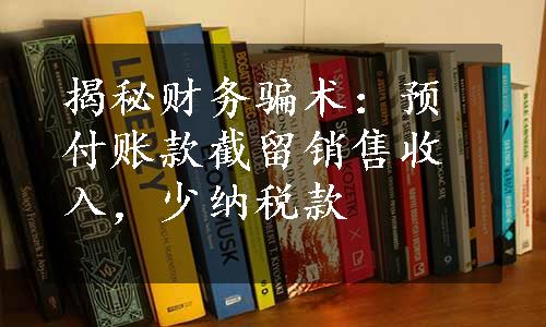 揭秘财务骗术：预付账款截留销售收入，少纳税款