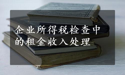 企业所得税检查中的租金收入处理