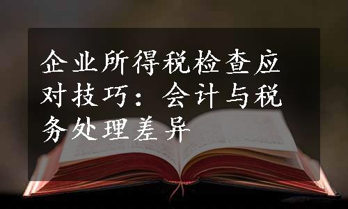 企业所得税检查应对技巧：会计与税务处理差异