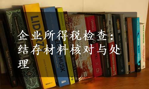 企业所得税检查：结存材料核对与处理