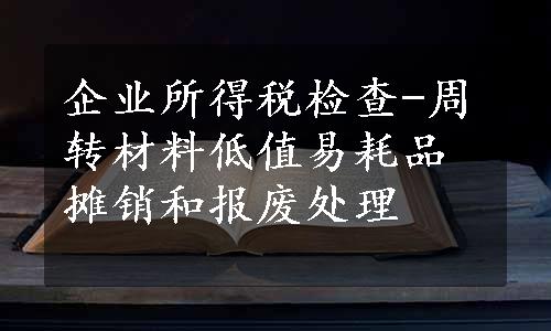 企业所得税检查-周转材料低值易耗品摊销和报废处理