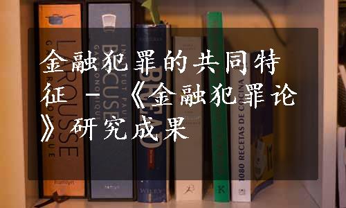 金融犯罪的共同特征 - 《金融犯罪论》研究成果