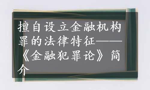 擅自设立金融机构罪的法律特征——《金融犯罪论》简介