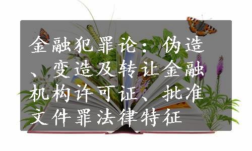 金融犯罪论：伪造、变造及转让金融机构许可证、批准文件罪法律特征