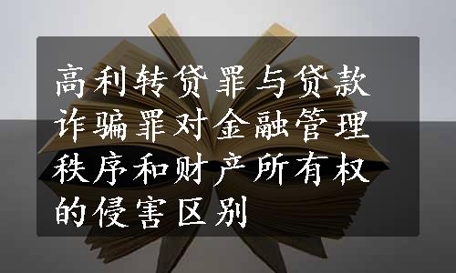 高利转贷罪与贷款诈骗罪对金融管理秩序和财产所有权的侵害区别