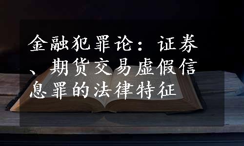 金融犯罪论：证券、期货交易虚假信息罪的法律特征