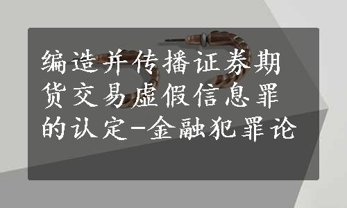 编造并传播证券期货交易虚假信息罪的认定-金融犯罪论