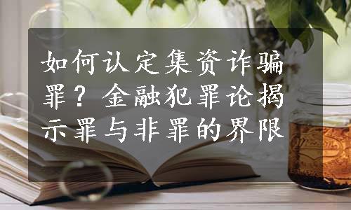 如何认定集资诈骗罪？金融犯罪论揭示罪与非罪的界限