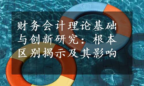 财务会计理论基础与创新研究：根本区别揭示及其影响