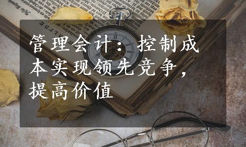 管理会计：控制成本实现领先竞争，提高价值