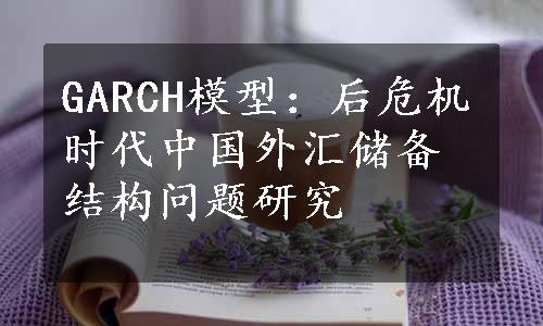 GARCH模型：后危机时代中国外汇储备结构问题研究