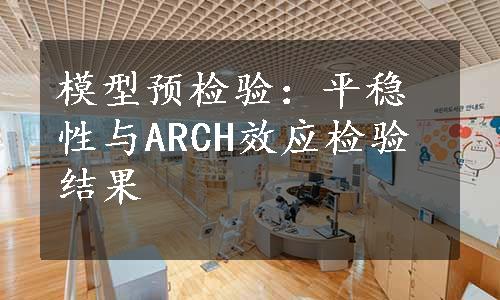 模型预检验：平稳性与ARCH效应检验结果