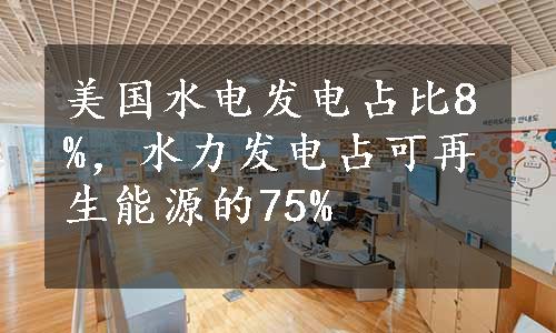 美国水电发电占比8%，水力发电占可再生能源的75%