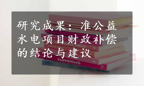 研究成果：准公益水电项目财政补偿的结论与建议