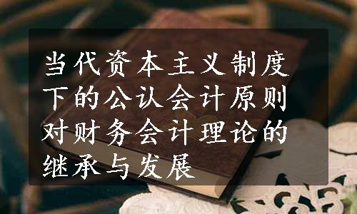 当代资本主义制度下的公认会计原则对财务会计理论的继承与发展