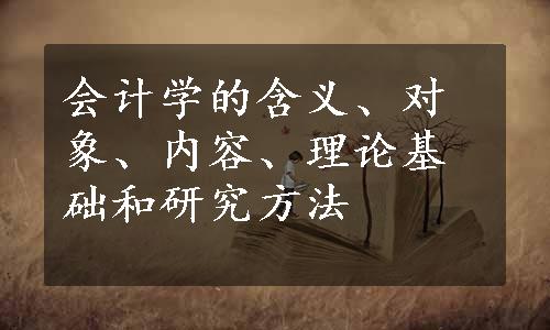 会计学的含义、对象、内容、理论基础和研究方法