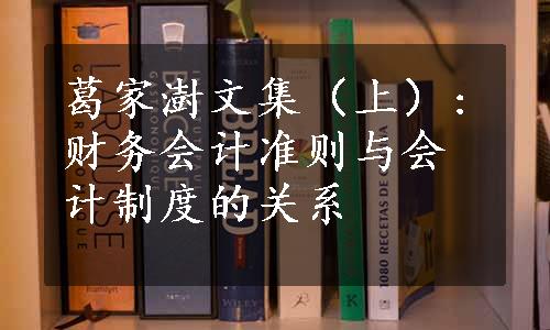 葛家澍文集（上）:财务会计准则与会计制度的关系