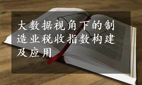 大数据视角下的制造业税收指数构建及应用