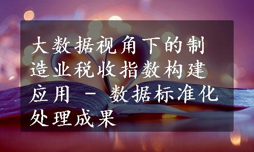 大数据视角下的制造业税收指数构建应用 - 数据标准化处理成果