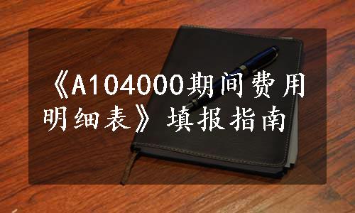 《A104000期间费用明细表》填报指南