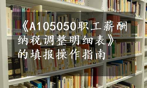 《A105050职工薪酬纳税调整明细表》的填报操作指南