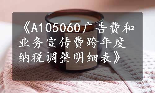 《A105060广告费和业务宣传费跨年度纳税调整明细表》