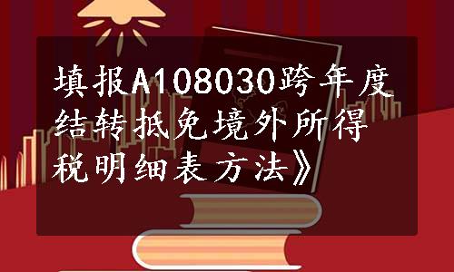 填报A108030跨年度结转抵免境外所得税明细表方法》