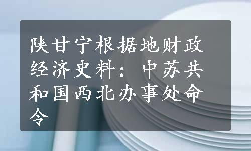 陕甘宁根据地财政经济史料：中苏共和国西北办事处命令