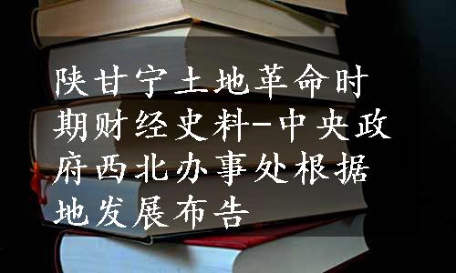 陕甘宁土地革命时期财经史料-中央政府西北办事处根据地发展布告