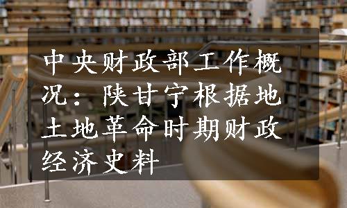 中央财政部工作概况：陕甘宁根据地土地革命时期财政经济史料