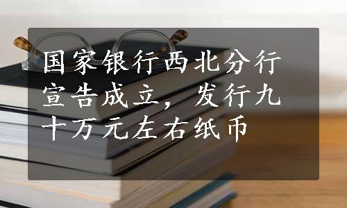 国家银行西北分行宣告成立，发行九十万元左右纸币