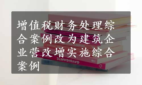 增值税财务处理综合案例改为建筑企业营改增实施综合案例