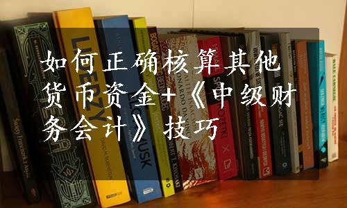 如何正确核算其他货币资金+《中级财务会计》技巧