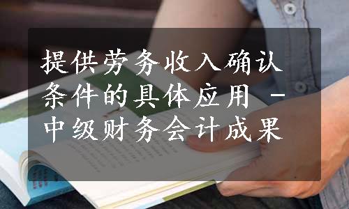 提供劳务收入确认条件的具体应用 - 中级财务会计成果