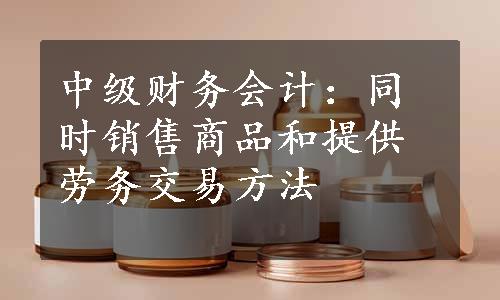 中级财务会计：同时销售商品和提供劳务交易方法