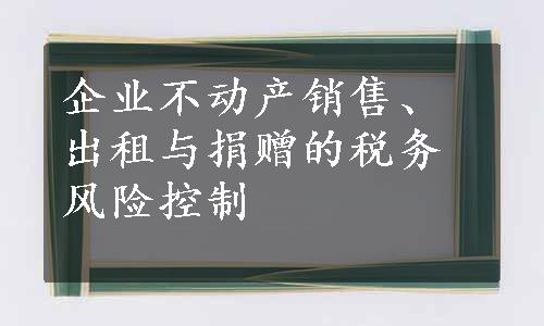 企业不动产销售、出租与捐赠的税务风险控制