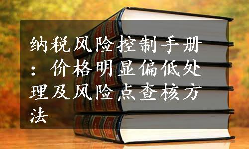 纳税风险控制手册：价格明显偏低处理及风险点查核方法