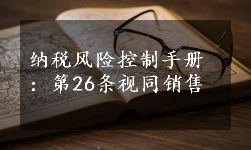 纳税风险控制手册：第26条视同销售