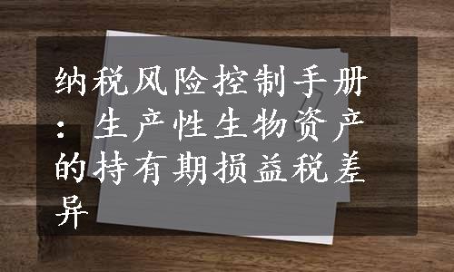 纳税风险控制手册：生产性生物资产的持有期损益税差异