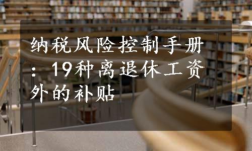 纳税风险控制手册：19种离退休工资外的补贴