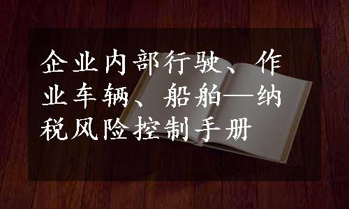 企业内部行驶、作业车辆、船舶—纳税风险控制手册