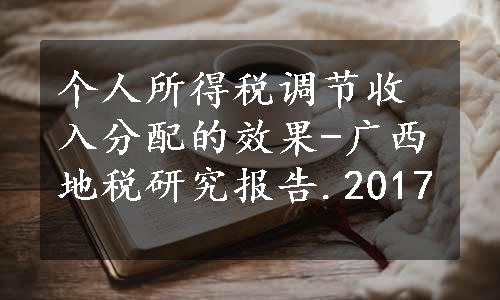 个人所得税调节收入分配的效果-广西地税研究报告.2017